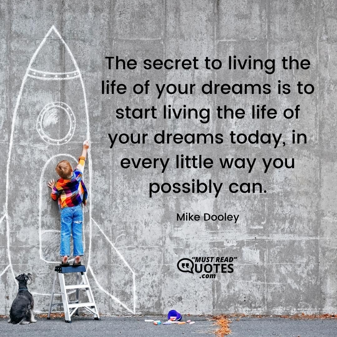 The secret to living the life of your dreams is to start living the life of your dreams today, in every little way you possibly can.