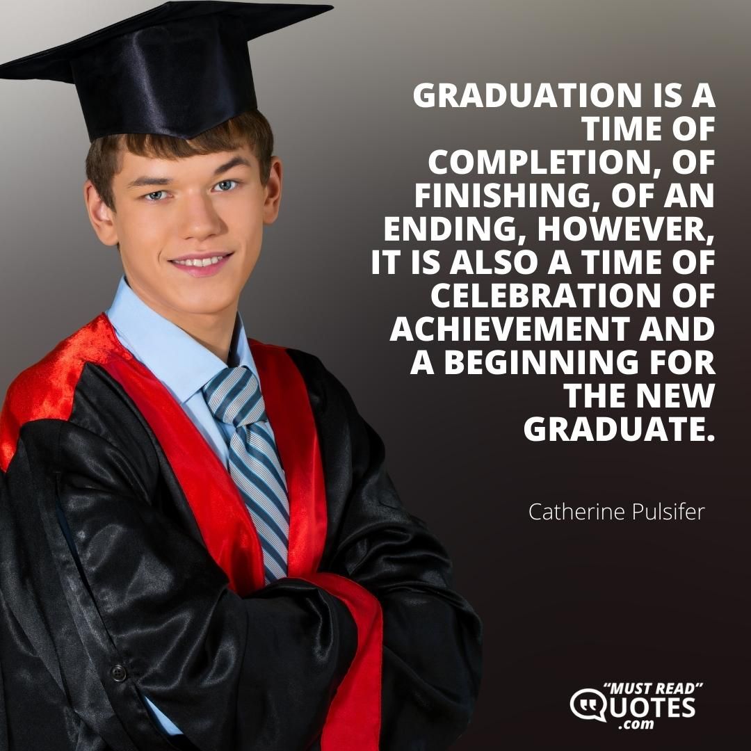 Graduation is a time of completion, of finishing, of an ending, however, it is also a time of celebration of achievement and a beginning for the new graduate.