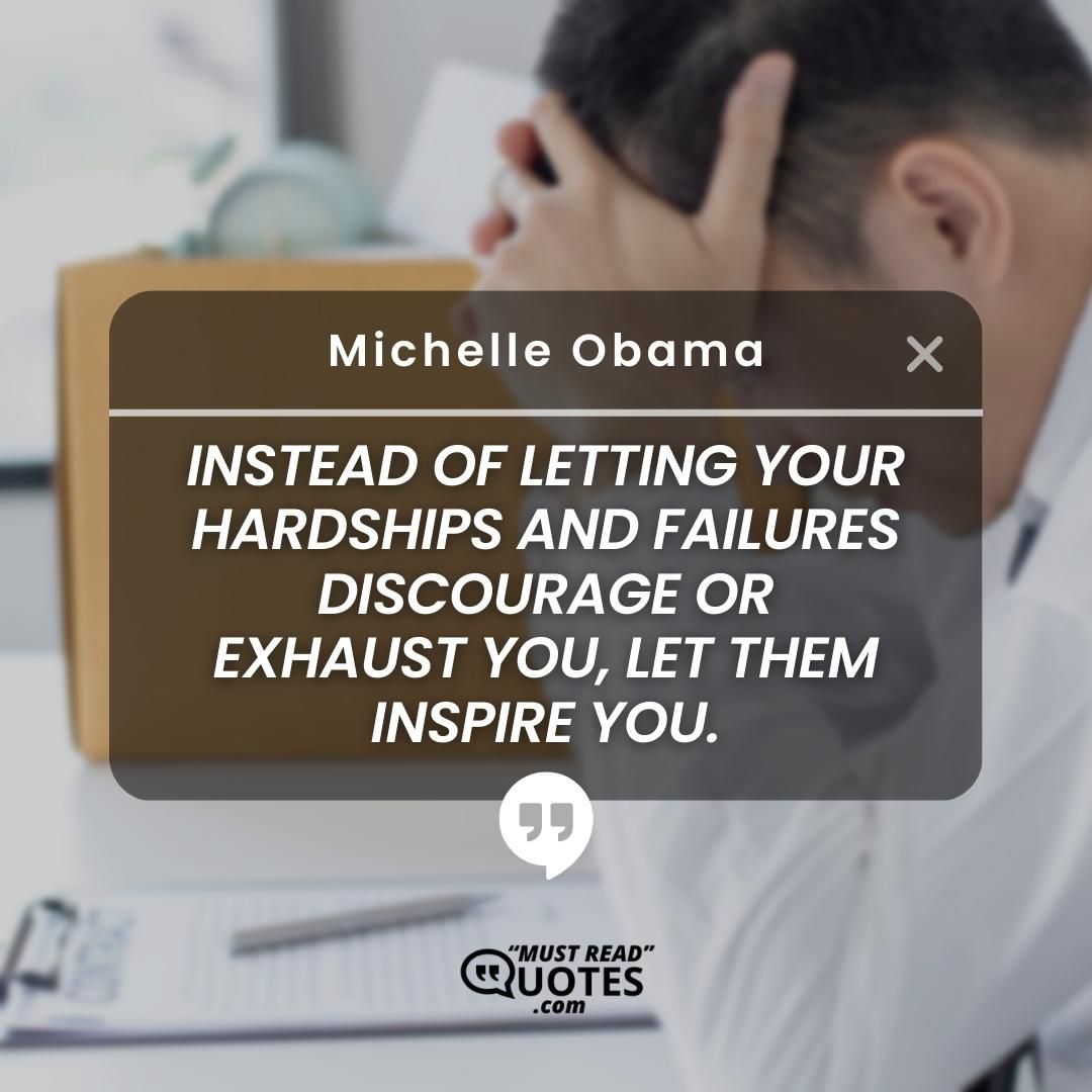 Instead of letting your hardships and failures discourage or exhaust you, let them inspire you.