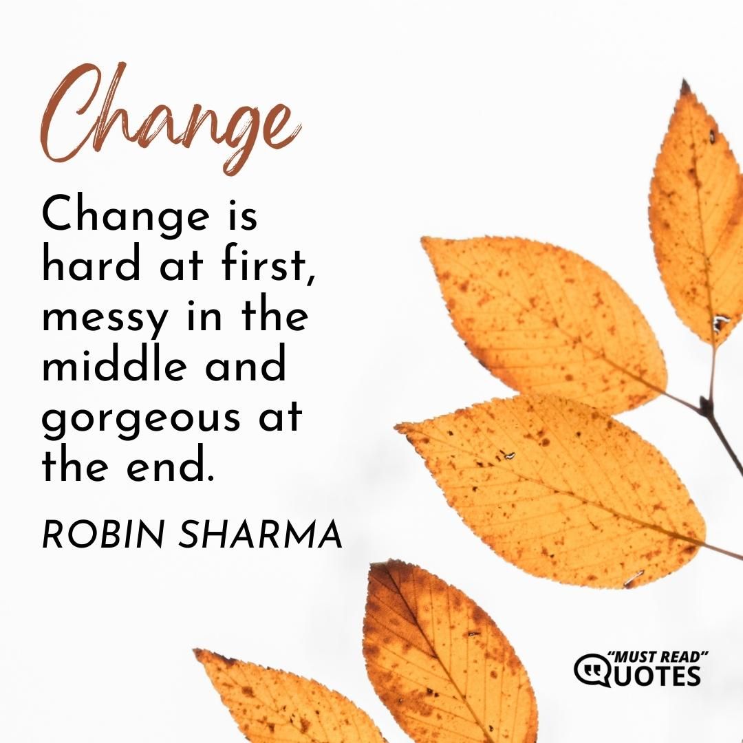 Change is hard at first, messy in the middle and gorgeous at the end.
