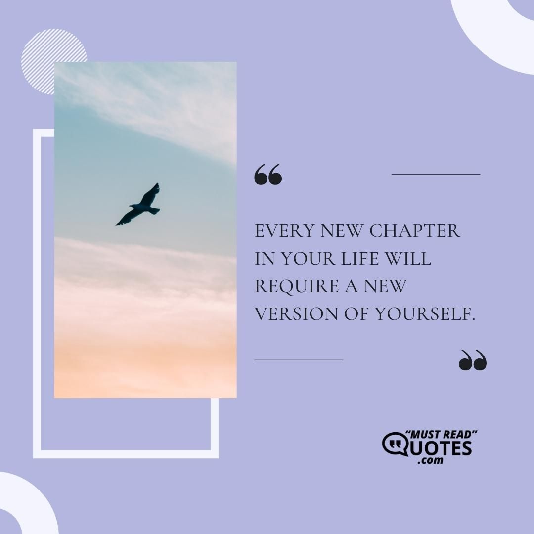 Every new chapter in your life will require a new version of yourself.