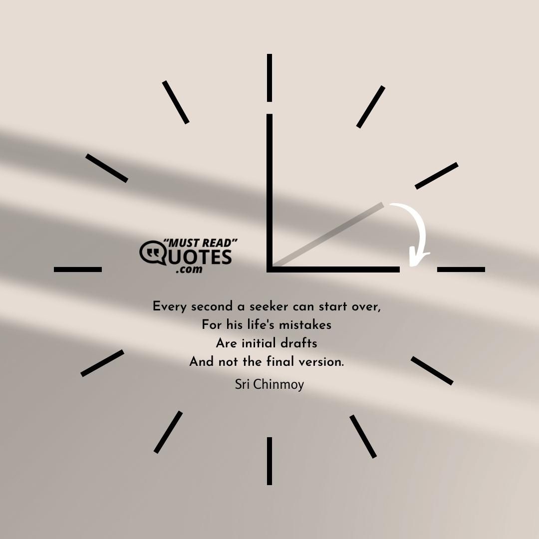 Every second a seeker can start over, For his life's mistakes Are initial drafts And not the final version.