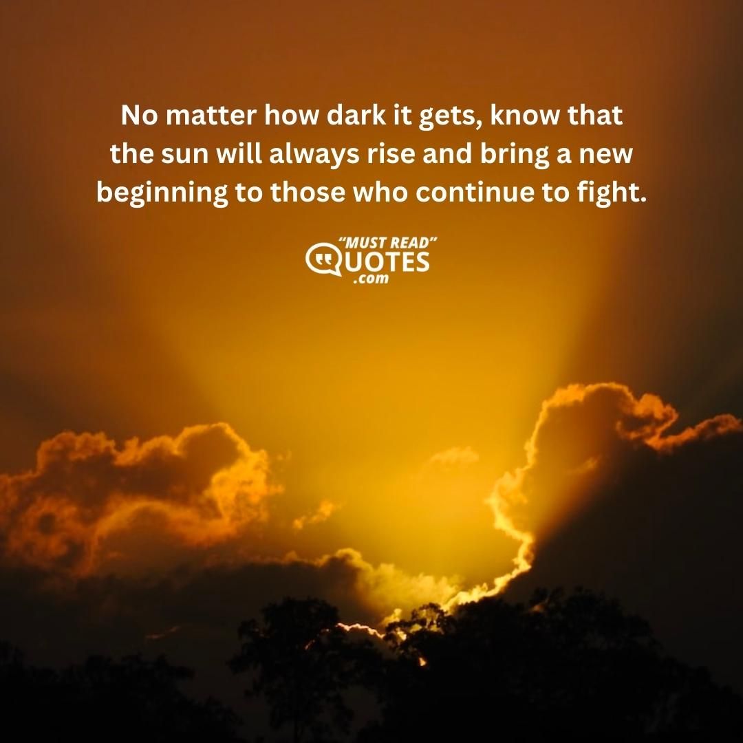 No matter how dark it gets, know that the sun will always rise and bring a new beginning to those who continue to fight.