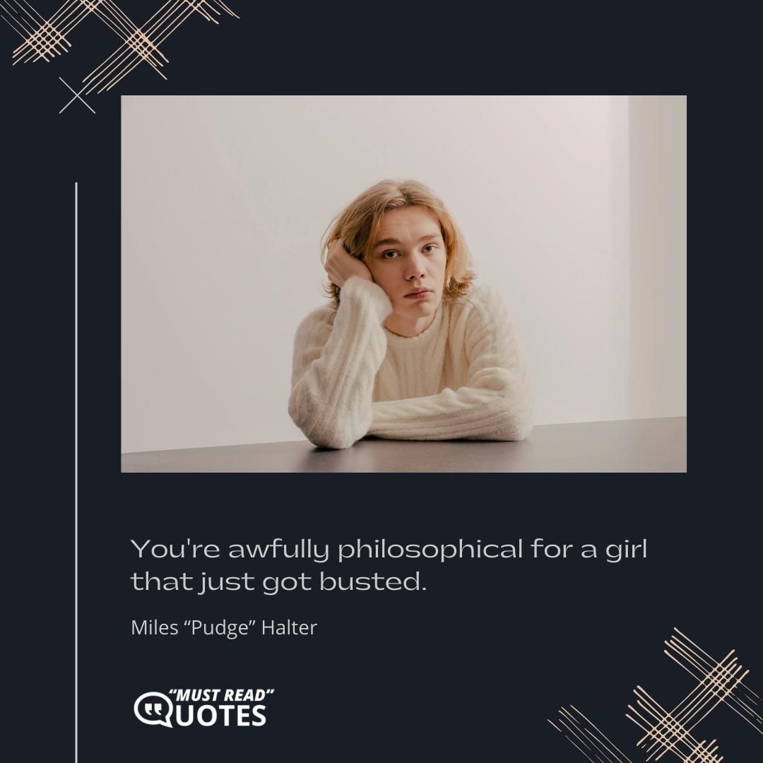 You're awfully philosophical for a girl that just got busted.