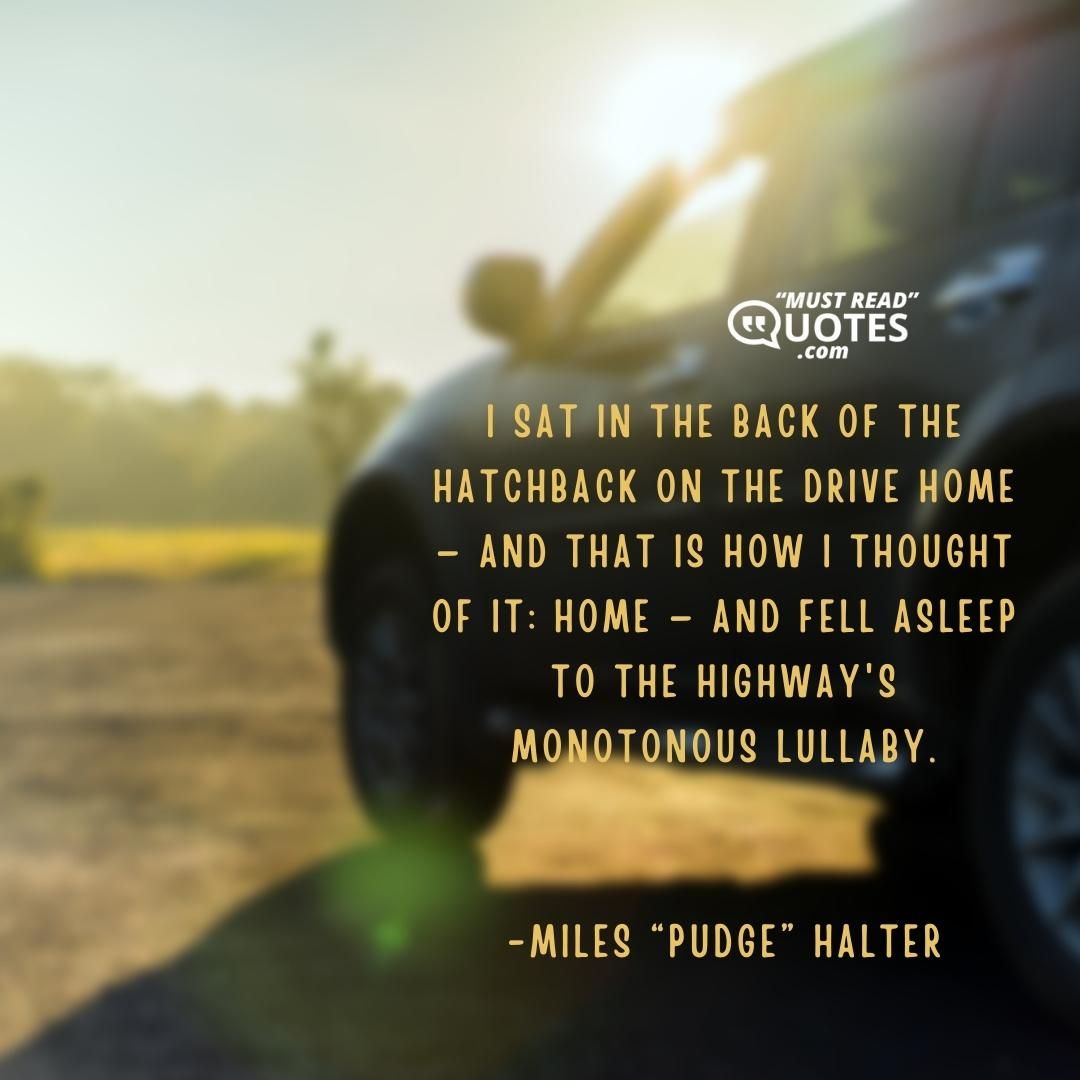 I sat in the back of the hatchback on the drive home — and that is how I thought of it: home — and fell asleep to the highway's monotonous lullaby.