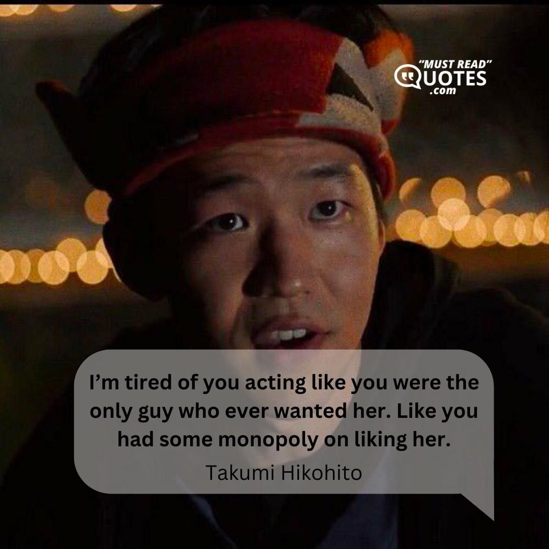 I’m tired of you acting like you were the only guy who ever wanted her. Like you had some monopoly on liking her.