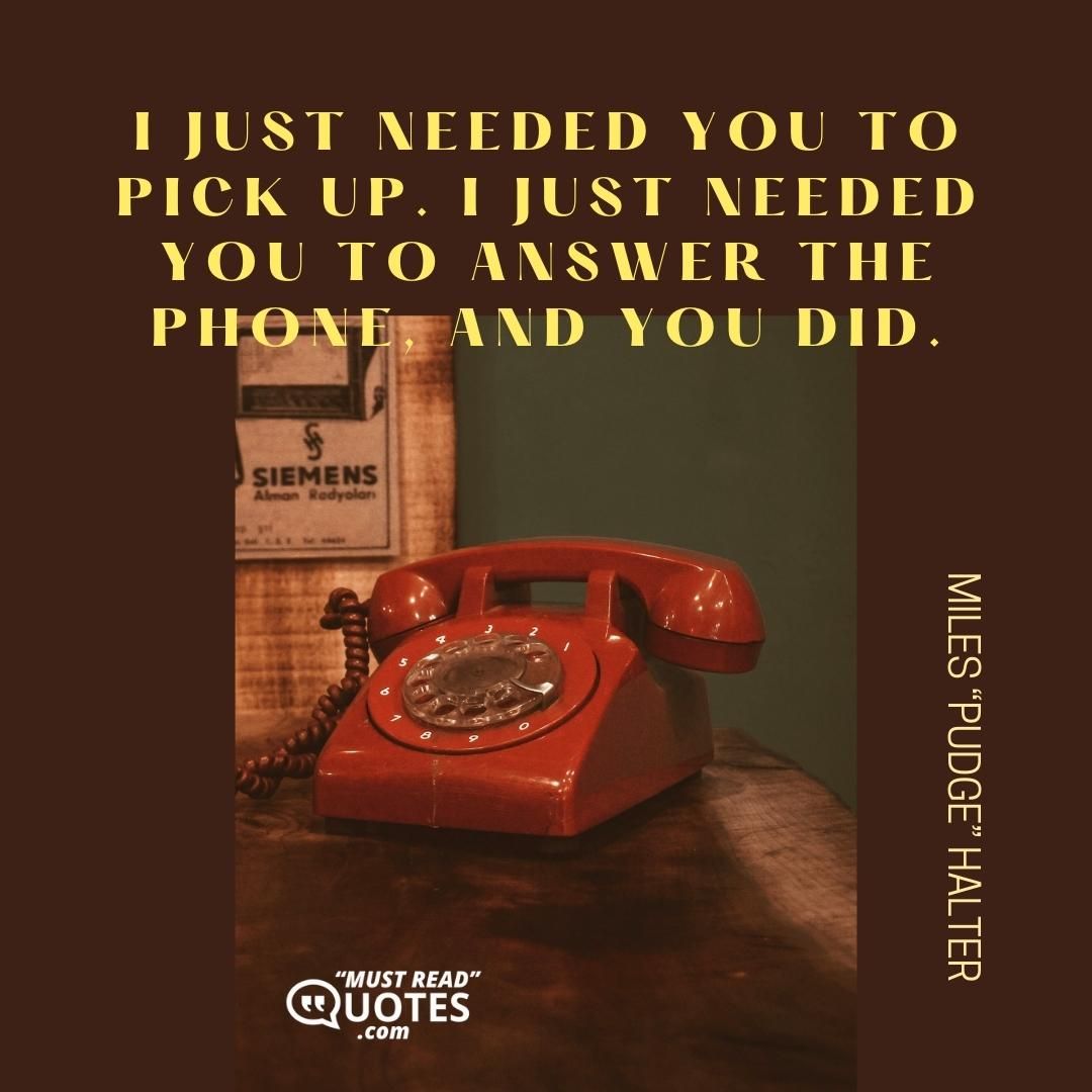 I just needed you to pick up. I just needed you to answer the phone, and you did.