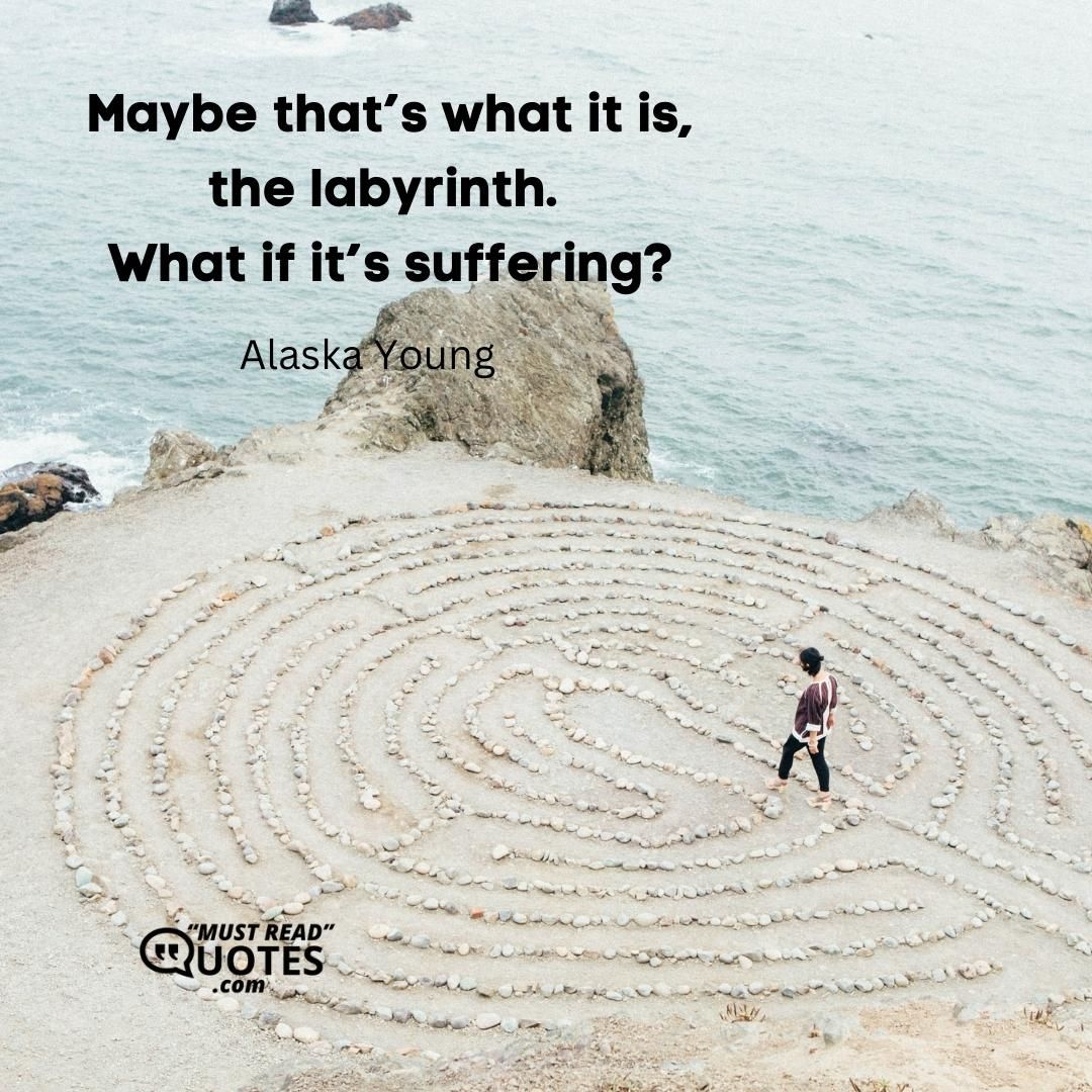 Maybe that’s what it is, the labyrinth. What if it’s suffering?