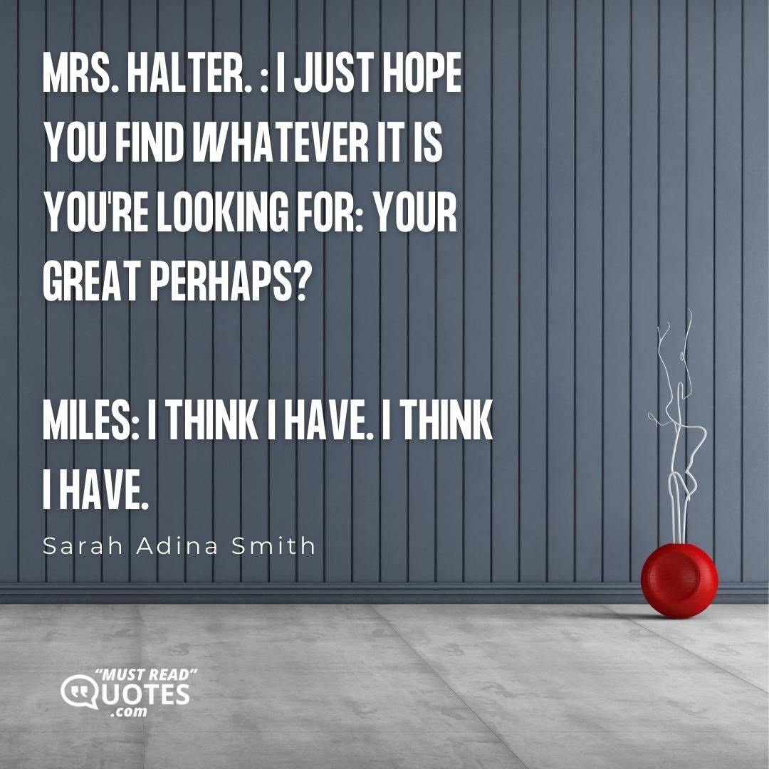 Mrs. Halter. : I just hope you find whatever it is you're looking for: Your Great Perhaps? Miles: I think I have. I think I have.