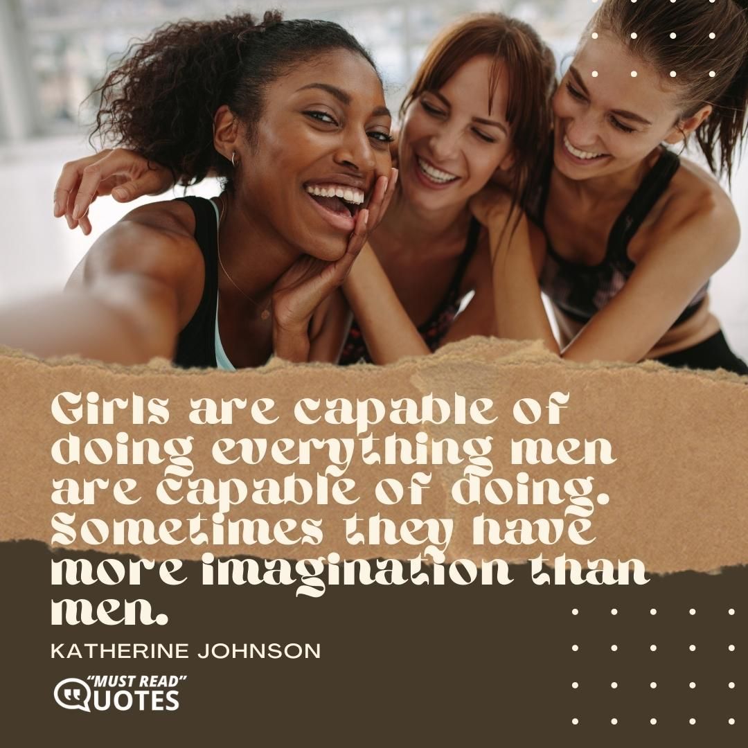 Girls are capable of doing everything men are capable of doing. Sometimes they have more imagination than men.