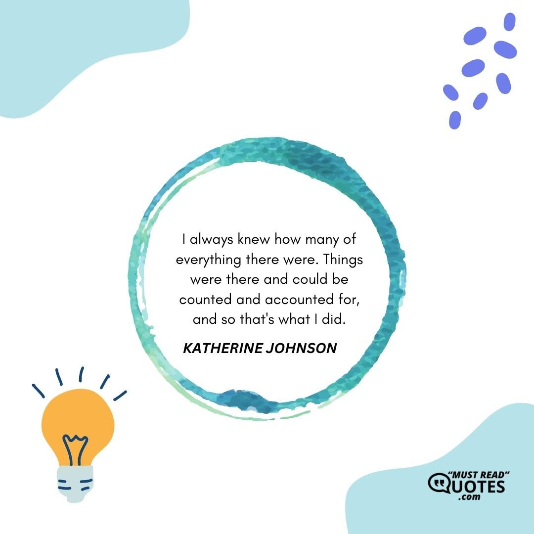 I always knew how many of everything there were. Things were there and could be counted and accounted for, and so that's what I did.