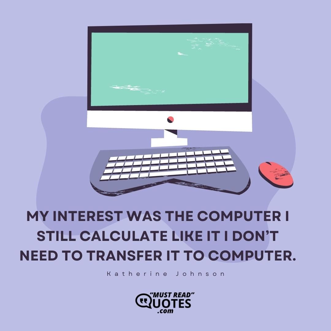 My interest was the computer I still calculate like it I don’t need to transfer it to computer.