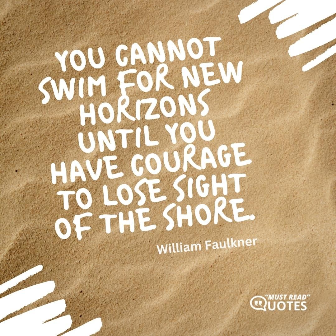 You cannot swim for new horizons until you have courage to lose sight of the shore.