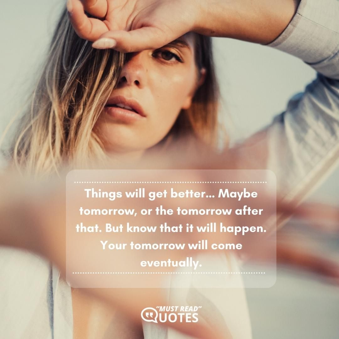 Things will get better… Maybe tomorrow, or the tomorrow after that. But know that it will happen. Your tomorrow will come eventually.