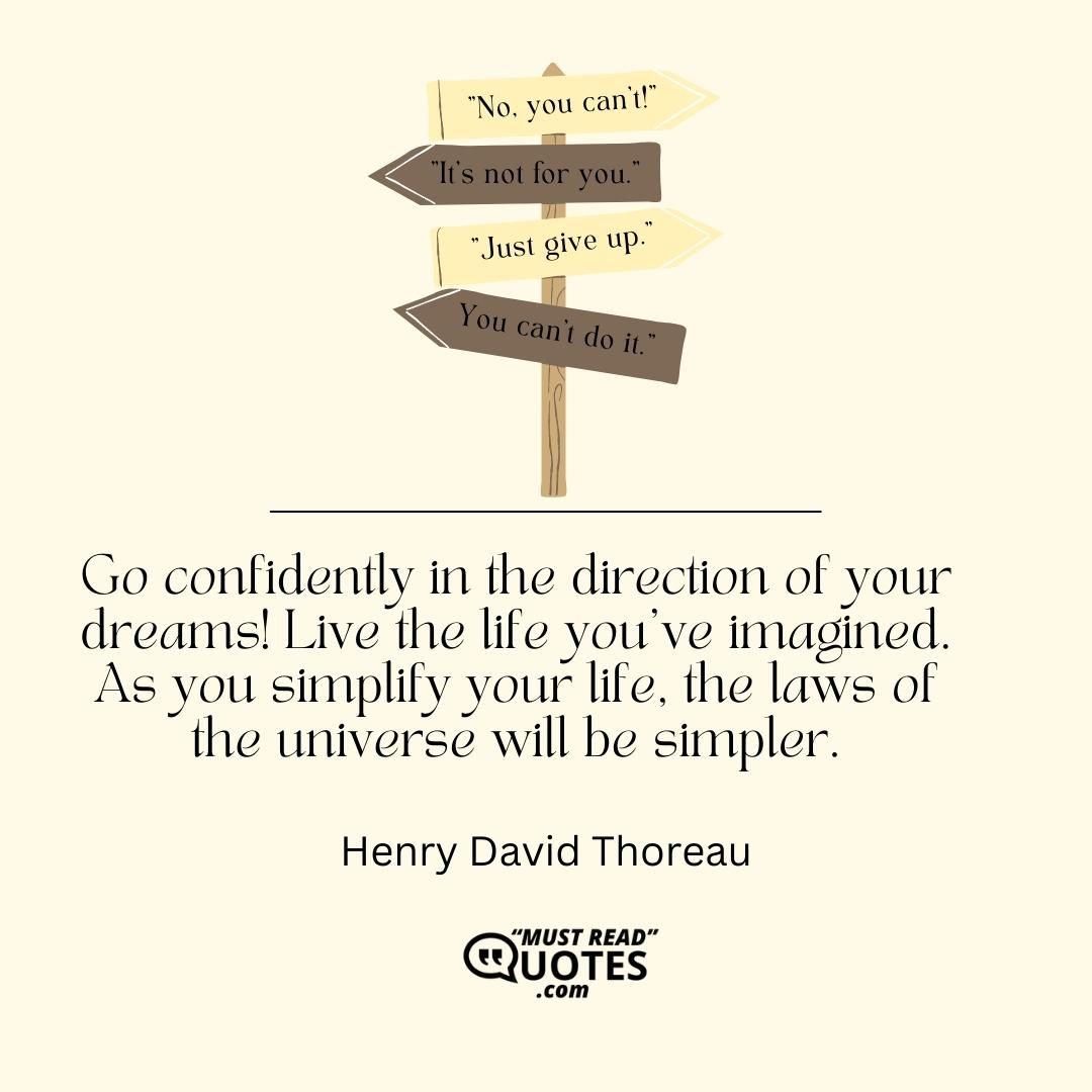 Go confidently in the direction of your dreams! Live the life you've imagined. As you simplify your life, the laws of the universe will be simpler.