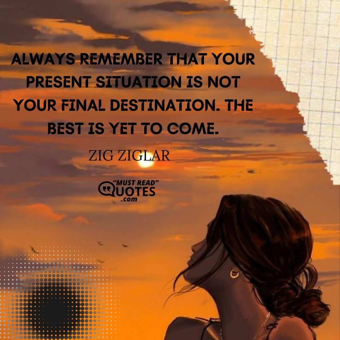 Always remember that your present situation is not your final destination. The best is yet to come.