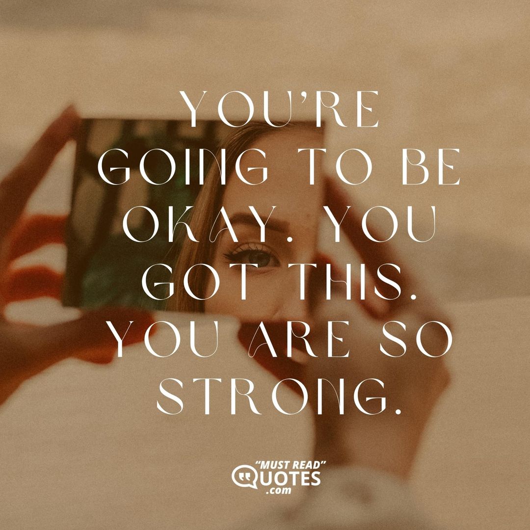 You’re going to be okay. You got this. You are so strong.