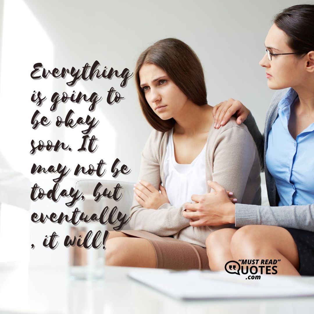 Everything is going to be okay soon. It may not be today, but eventually, it will!
