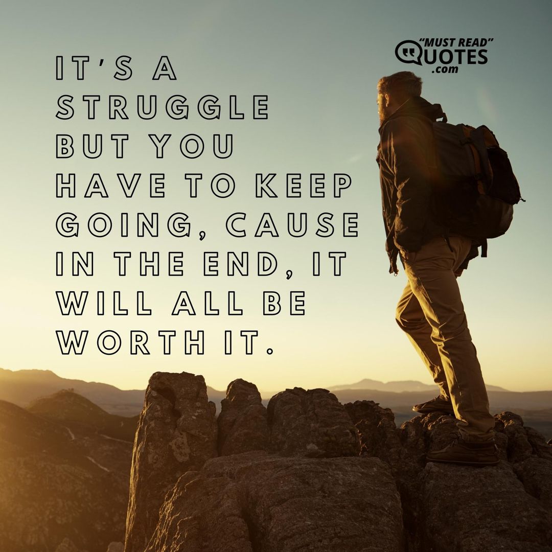 It’s a struggle but you have to keep going, cause in the end, it will all be worth it.