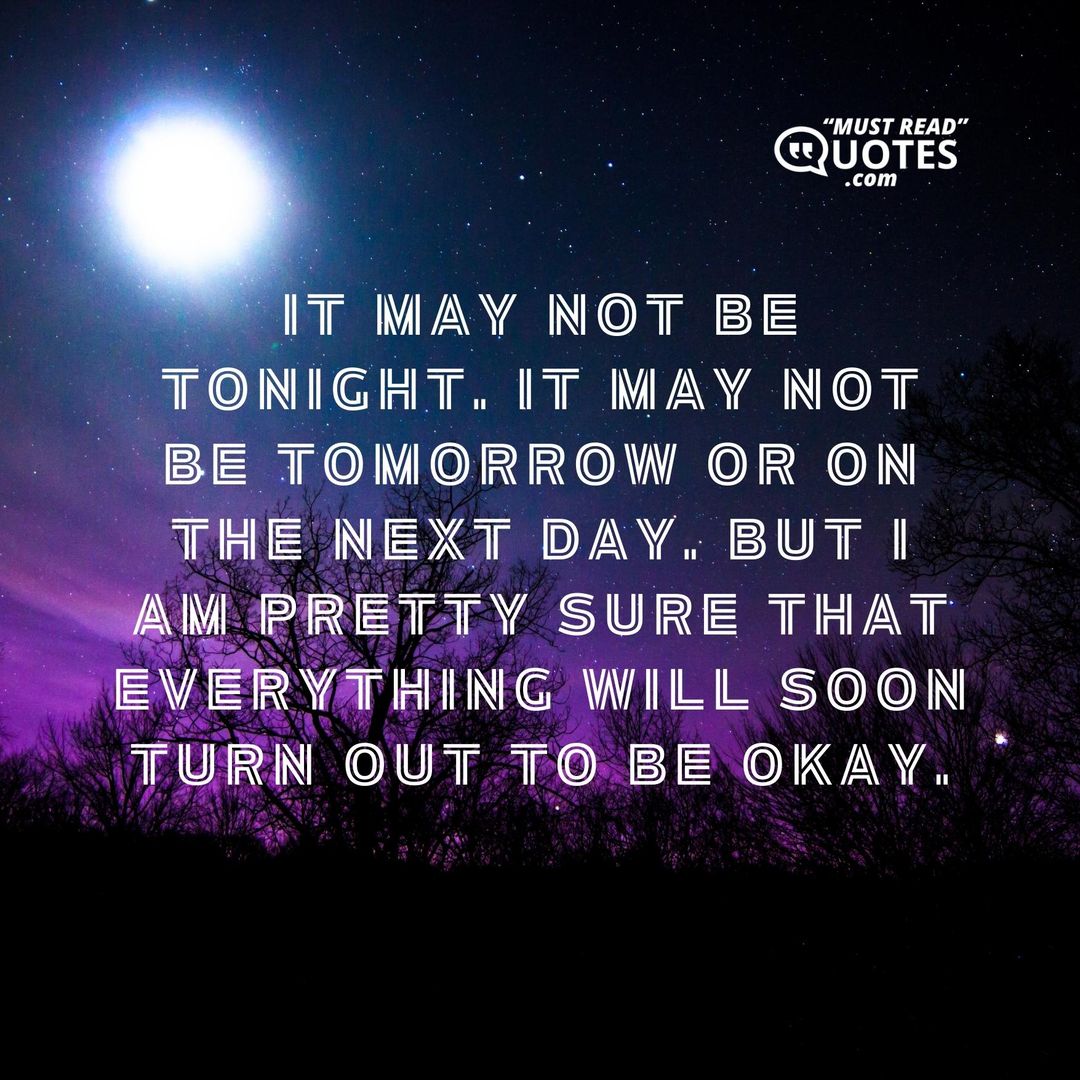 It may not be tonight. It may not be tomorrow or on the next day. But I am pretty sure that everything will soon turn out to be okay.