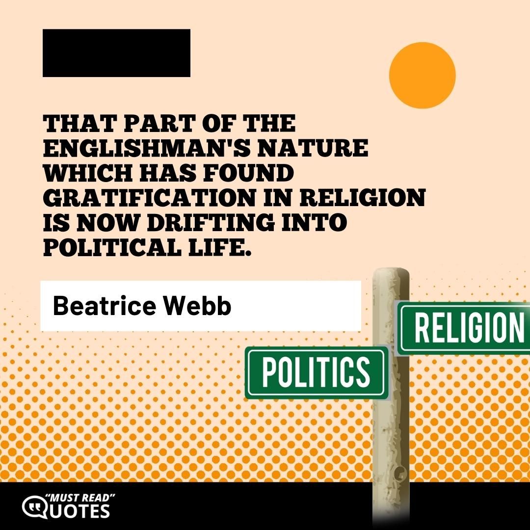 That part of the Englishman's nature which has found gratification in religion is now drifting into political life.