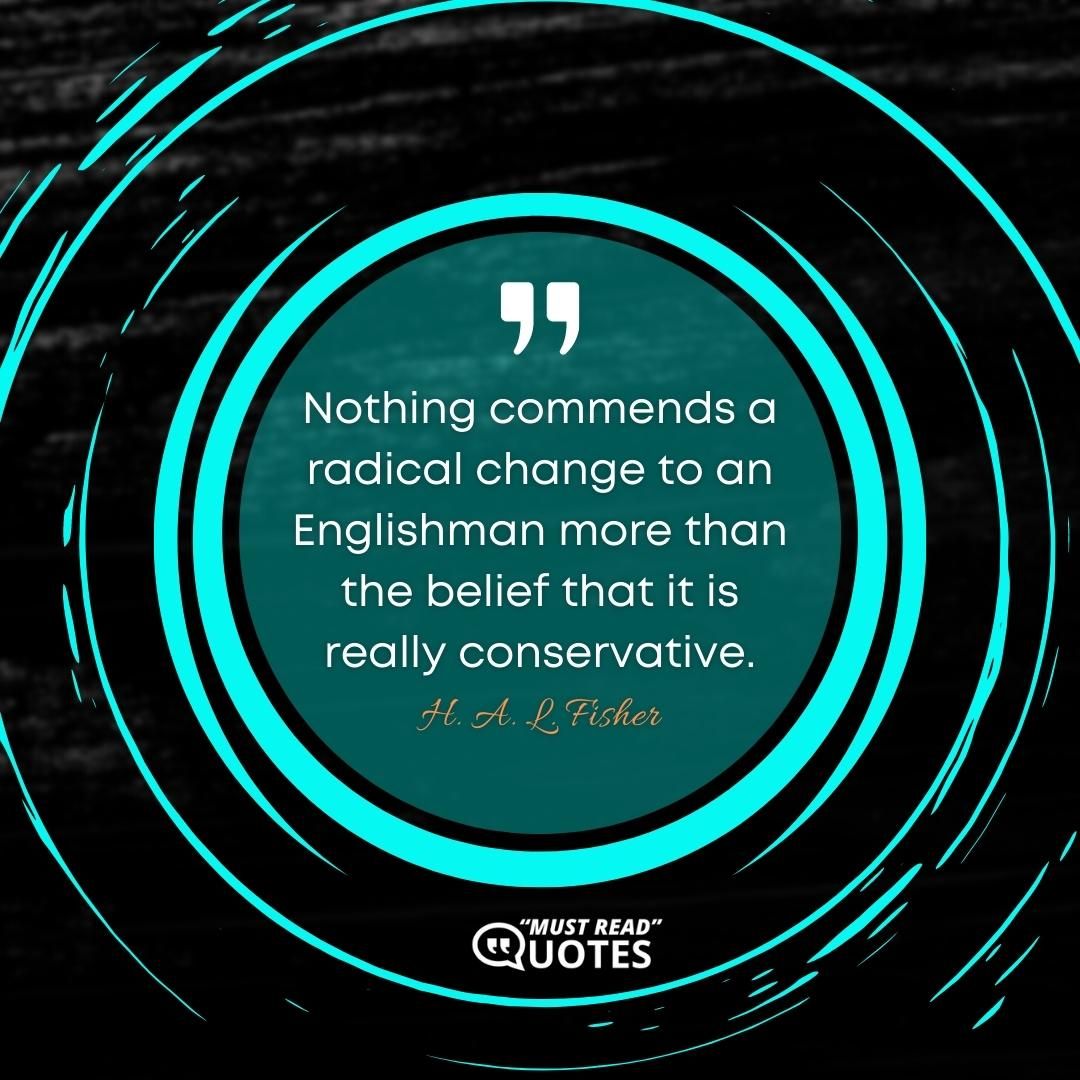 Nothing commends a radical change to an Englishman more than the belief that it is really conservative.
