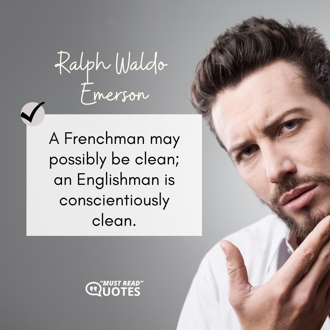 A Frenchman may possibly be clean; an Englishman is conscientiously clean.