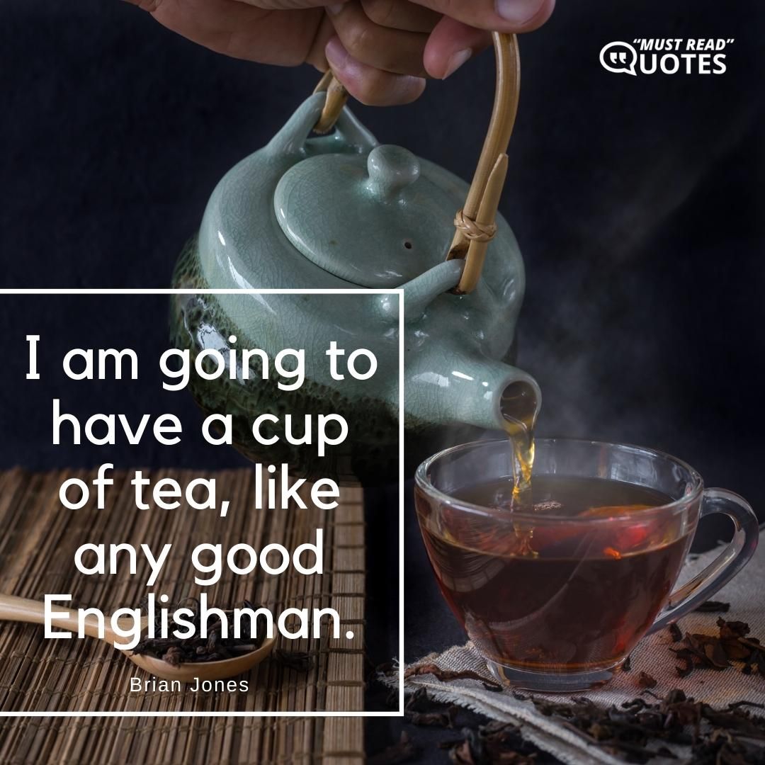 I am going to have a cup of tea, like any good Englishman.