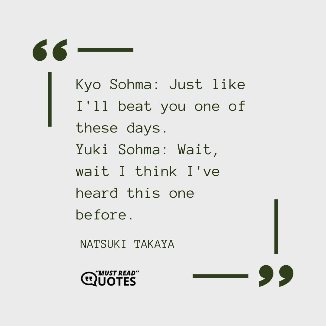Kyo Sohma: Just like I'll beat you one of these days. Yuki Sohma: Wait, wait I think I've heard this one before.