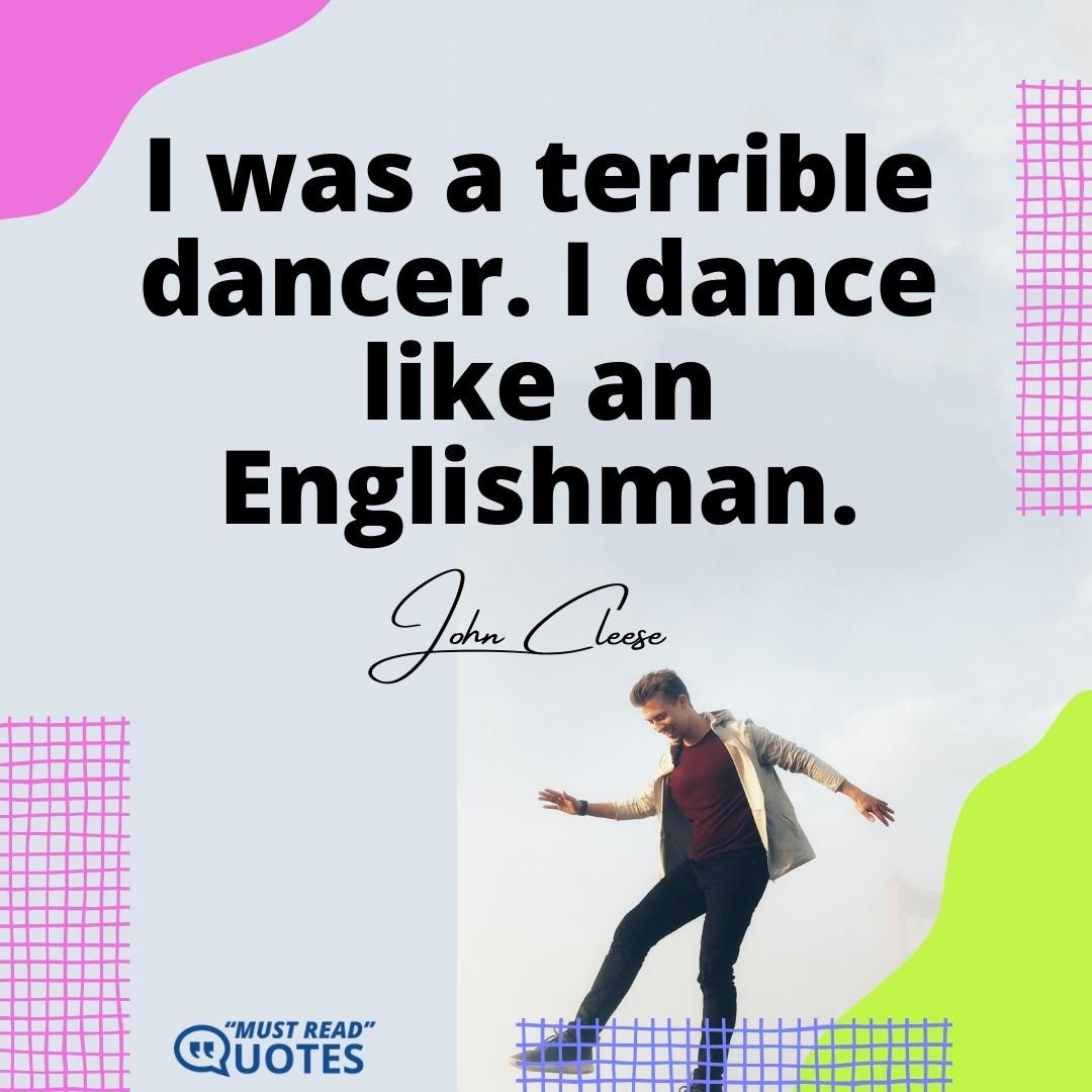 I was a terrible dancer. I dance like an Englishman.