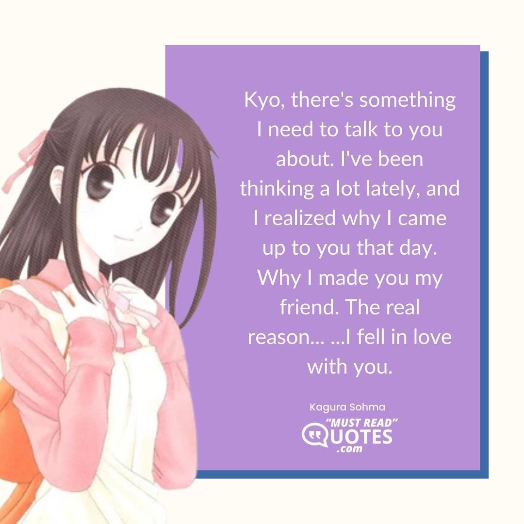 Kyo, there's something I need to talk to you about. I've been thinking a lot lately, and I realized why I came up to you that day. Why I made you my friend. The real reason... ...I fell in love with you.