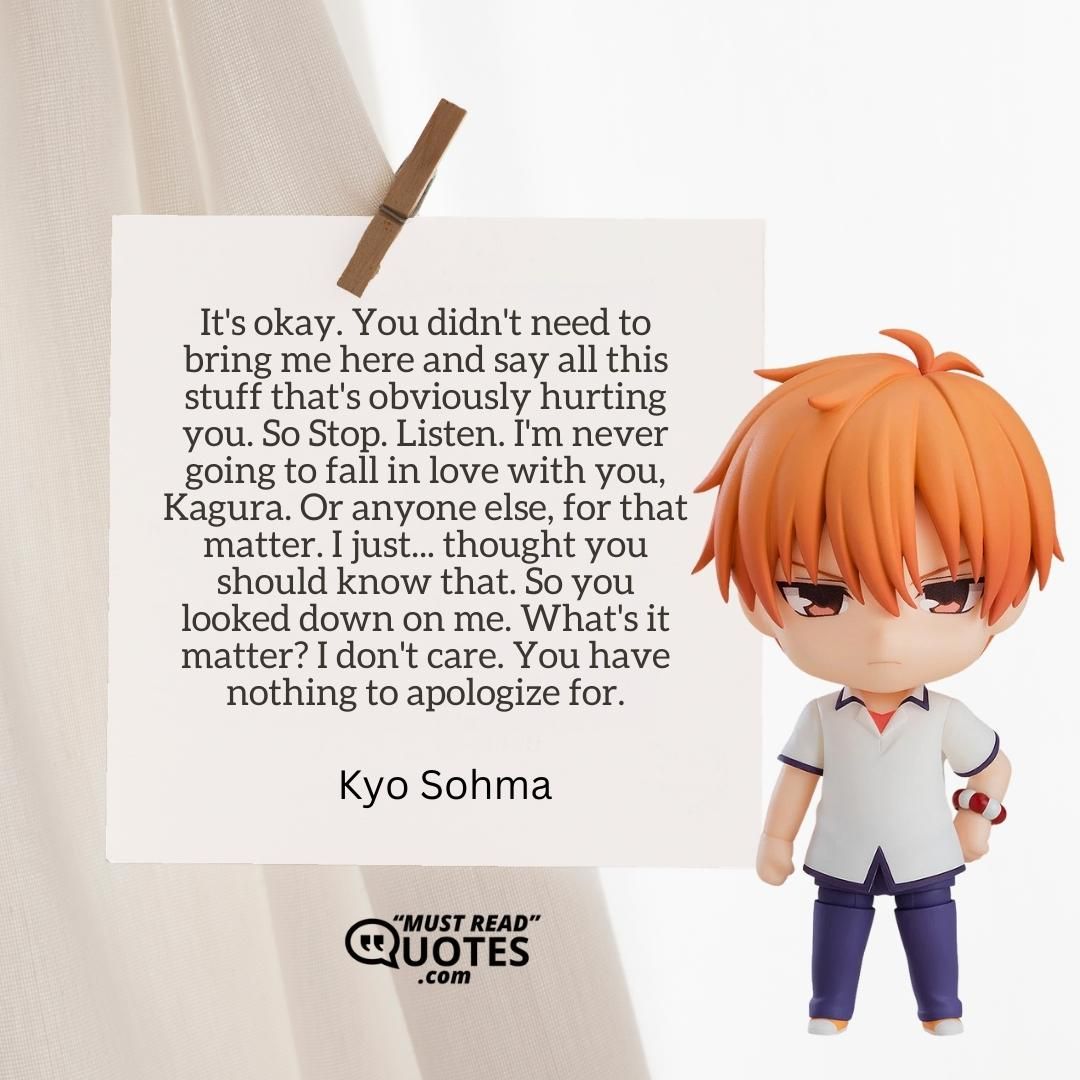 It's okay. You didn't need to bring me here and say all this stuff that's obviously hurting you. So Stop. Listen. I'm never going to fall in love with you, Kagura. Or anyone else, for that matter. I just... thought you should know that. So you looked down on me. What's it matter? I don't care. You have nothing to apologize for.