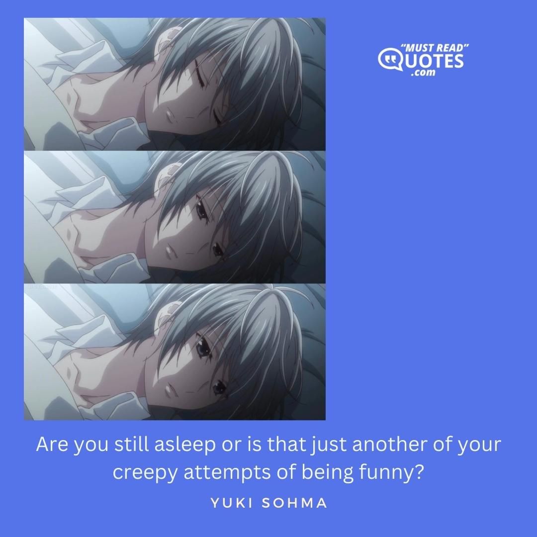 Are you still asleep or is that just another of your creepy attempts of being funny?