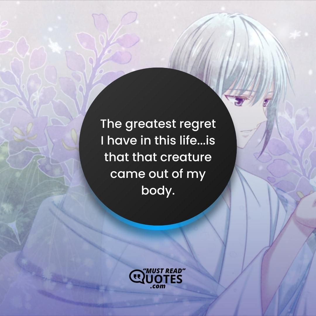 The greatest regret I have in this life...is that that creature came out of my body.
