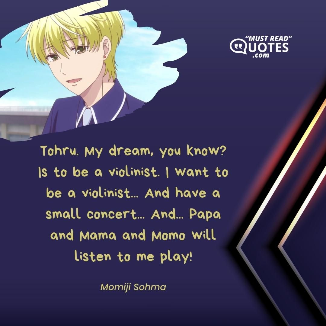 Tohru. My dream, you know? Is to be a violinist. I want to be a violinist... And have a small concert... And... Papa and Mama and Momo will listen to me play!