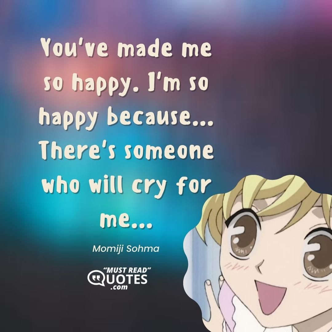 You've made me so happy. I'm so happy because... There's someone who will cry for me...