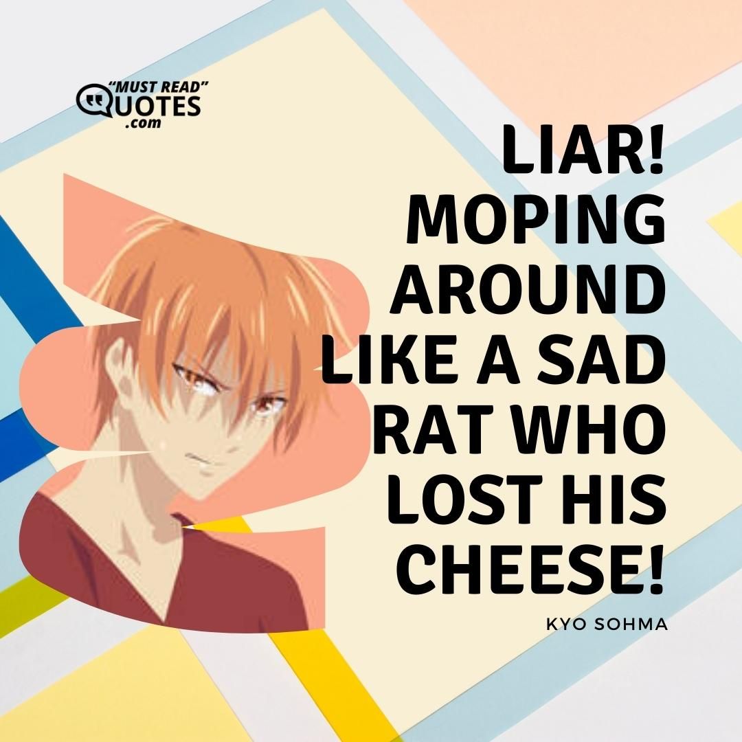 Liar! Moping around like a sad rat who lost his cheese!