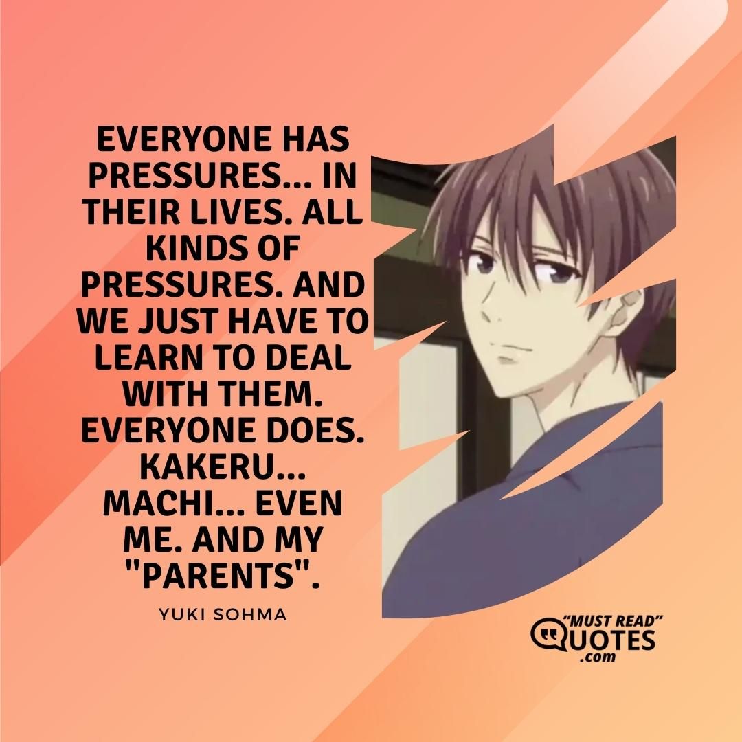 Everyone has pressures... In their lives. All kinds of pressures. And we just have to learn to deal with them. Everyone does. Kakeru... Machi... Even me. And my "parents".