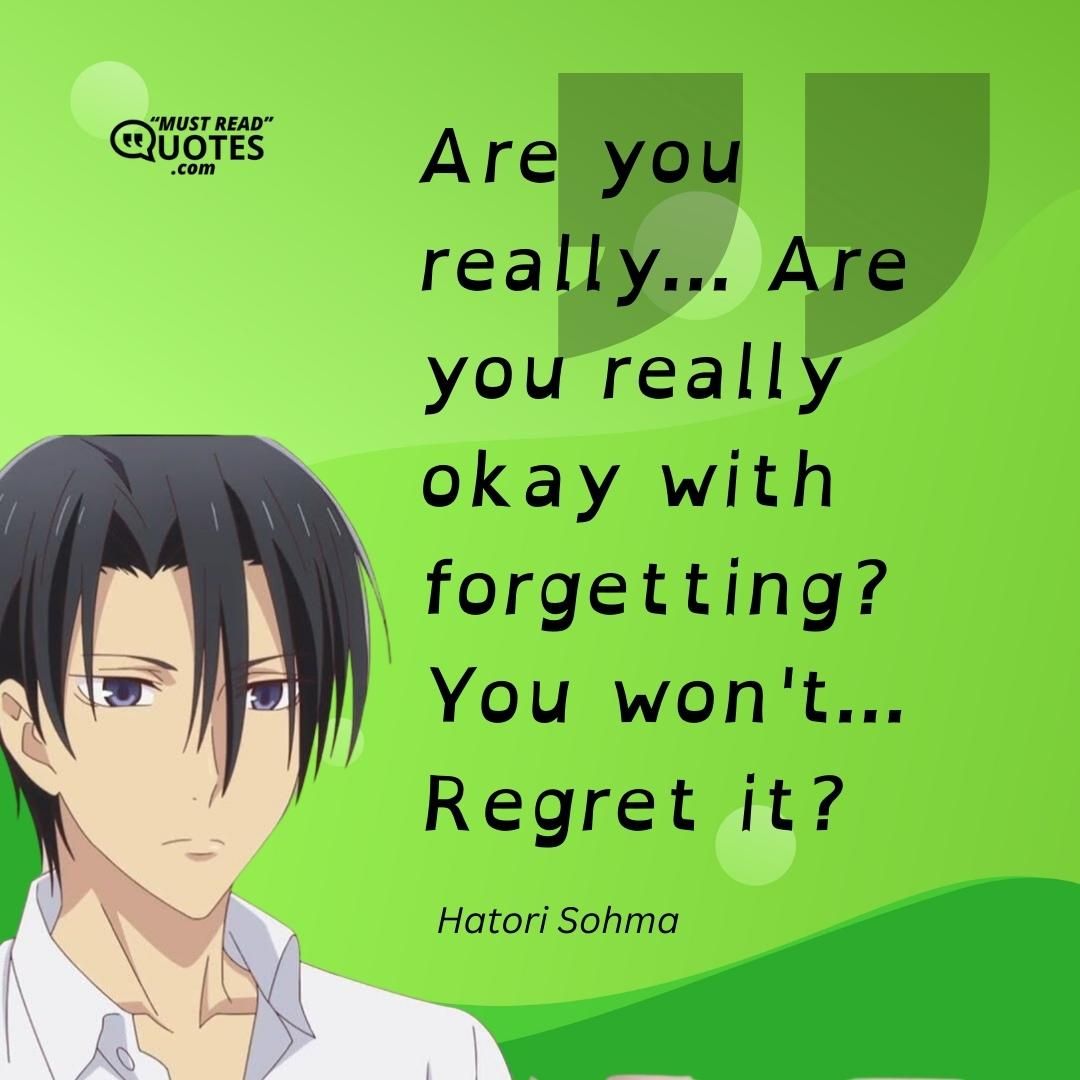 Are you really... Are you really okay with forgetting? You won't... Regret it?