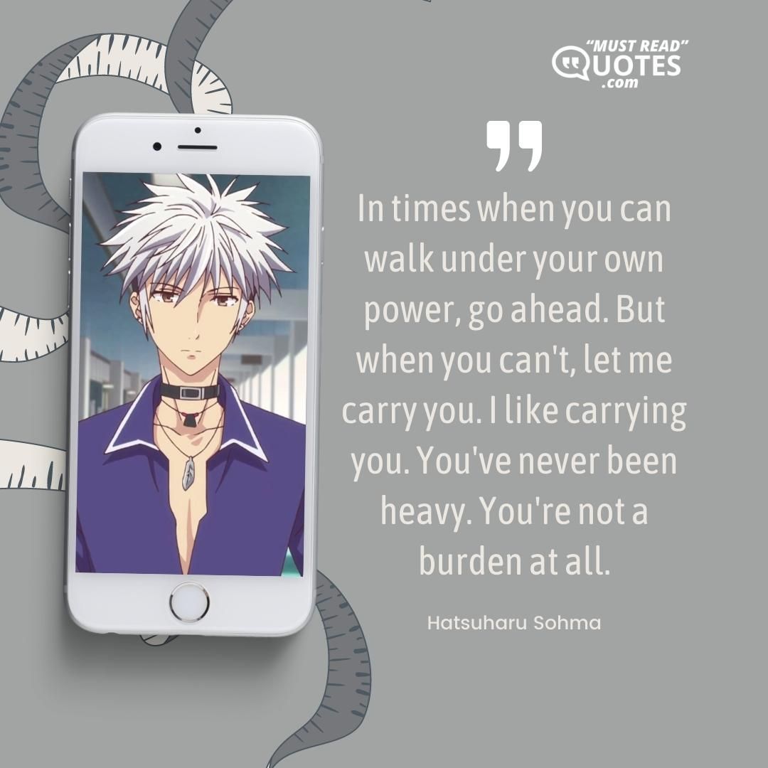 In times when you can walk under your own power, go ahead. But when you can't, let me carry you. I like carrying you. You've never been heavy. You're not a burden at all.