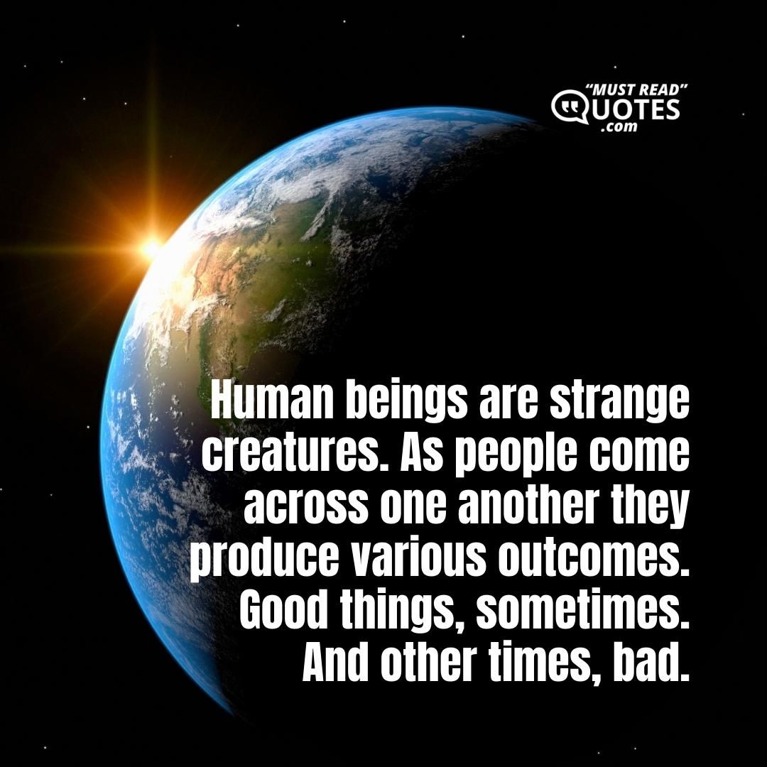 Human beings are strange creatures. As people come across one another they produce various outcomes. Good things, sometimes. And other times, bad.
