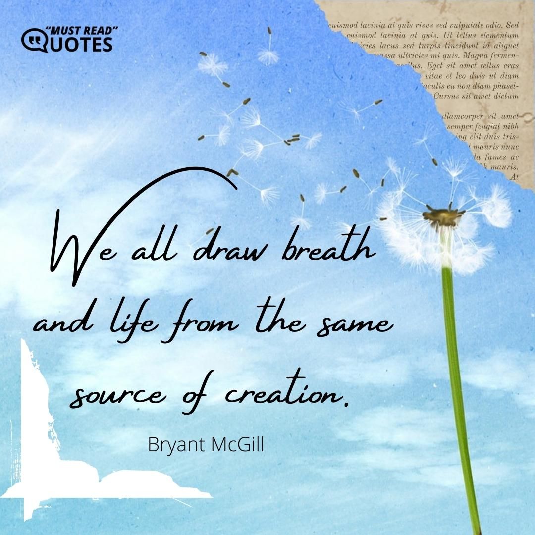 We all draw breath and life from the same source of creation.