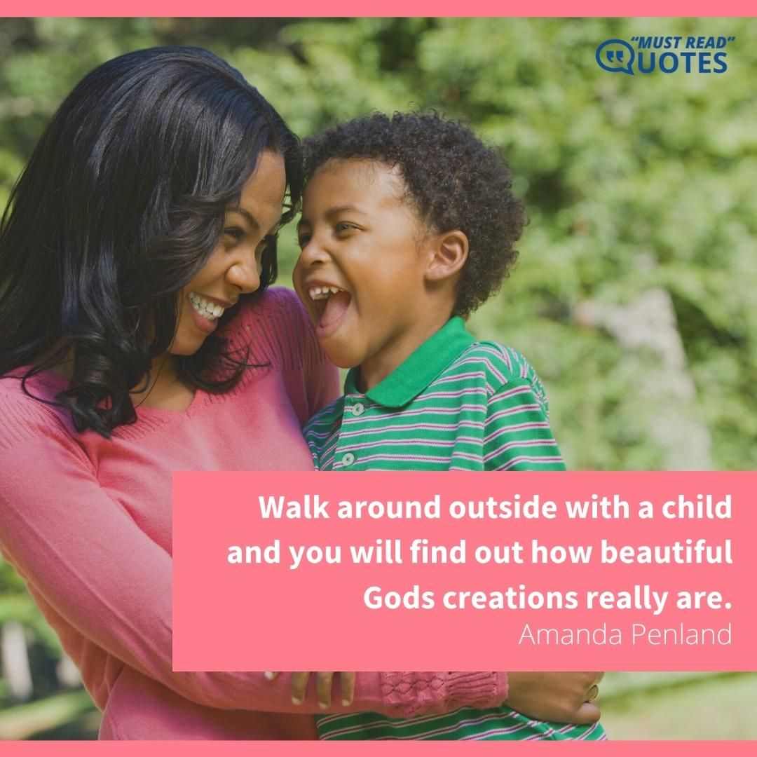 Walk around outside with a child and you will find out how beautiful Gods creations really are.