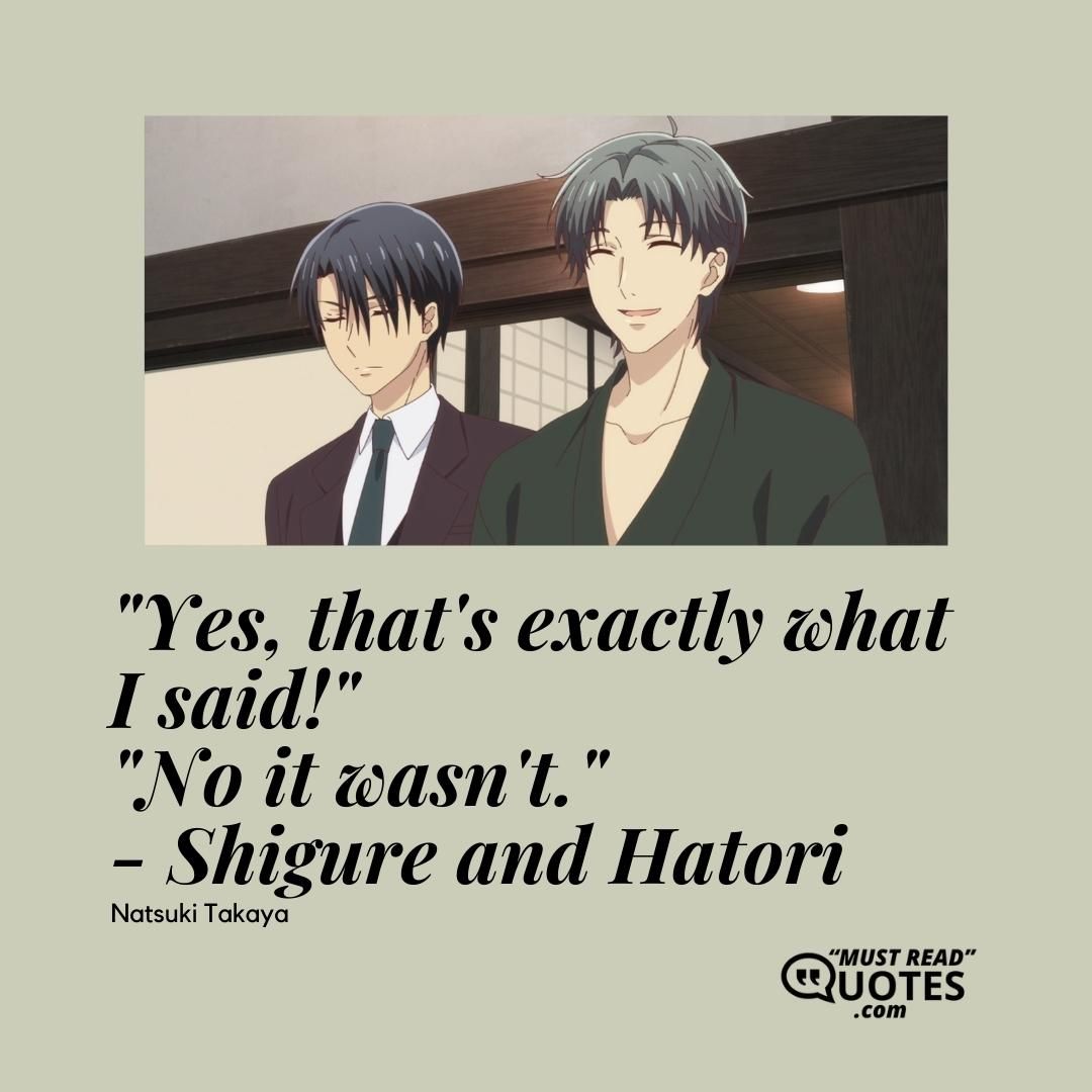 "Yes, that's exactly what I said!" "No it wasn't." - Shigure and Hatori