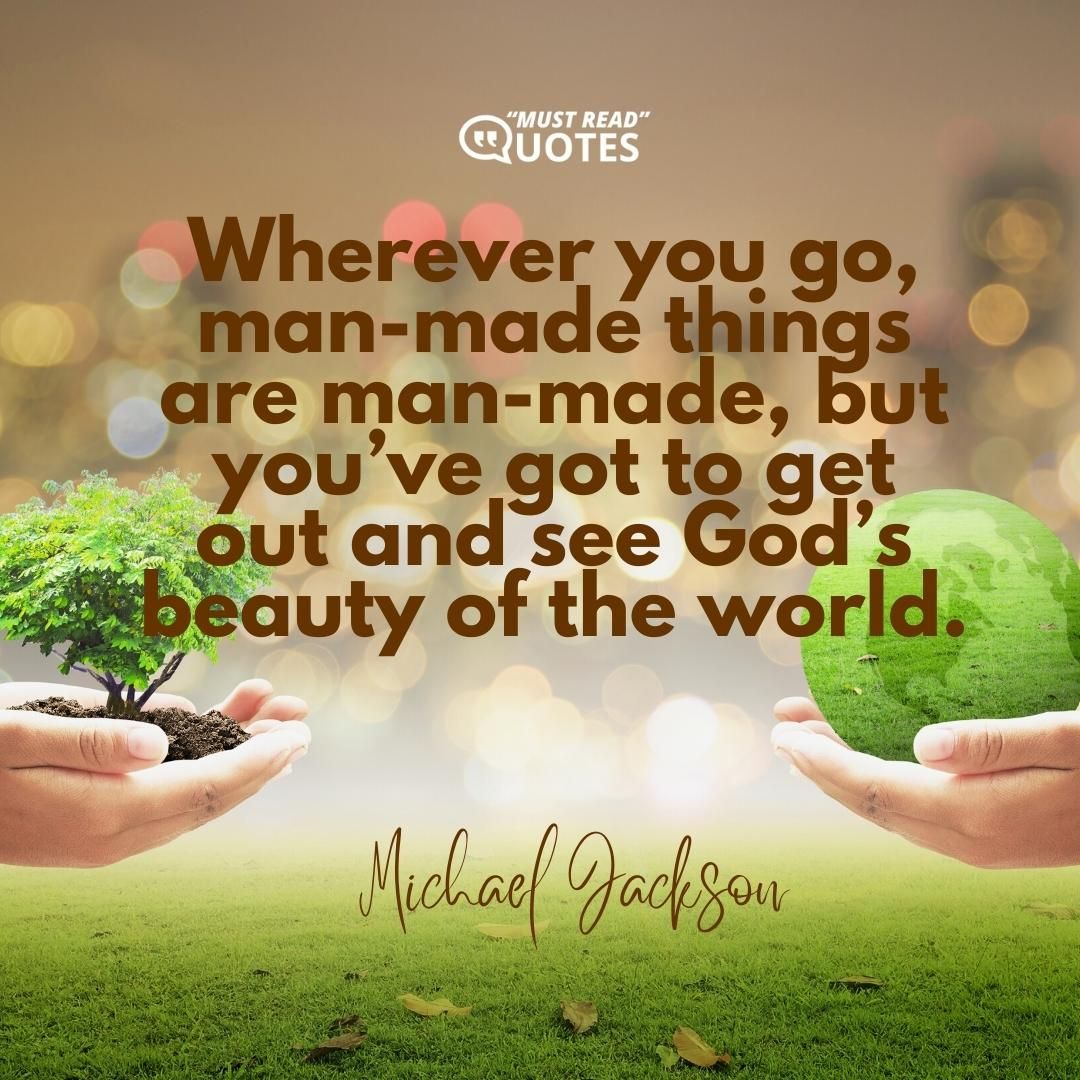Wherever you go, man-made things are man-made, but you’ve got to get out and see God’s beauty of the world.