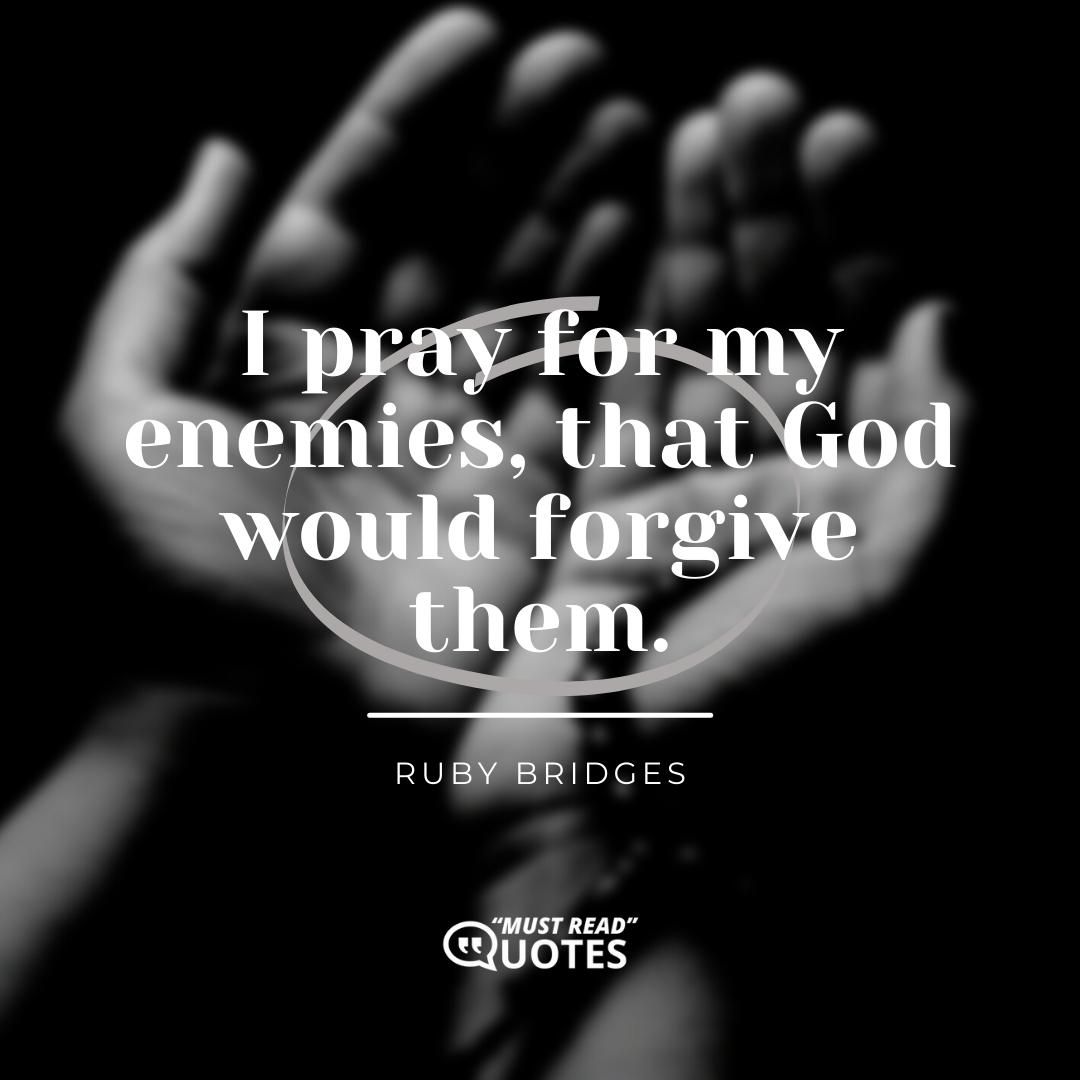 I pray for my enemies, that God would forgive them.