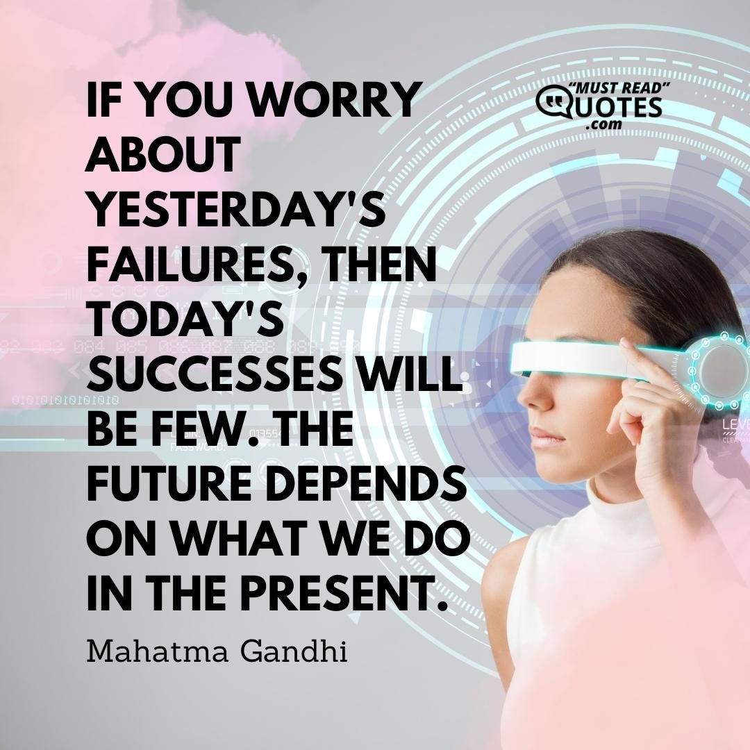 If you worry about yesterday's failures, then today's successes will be few. The future depends on what we do in the present.