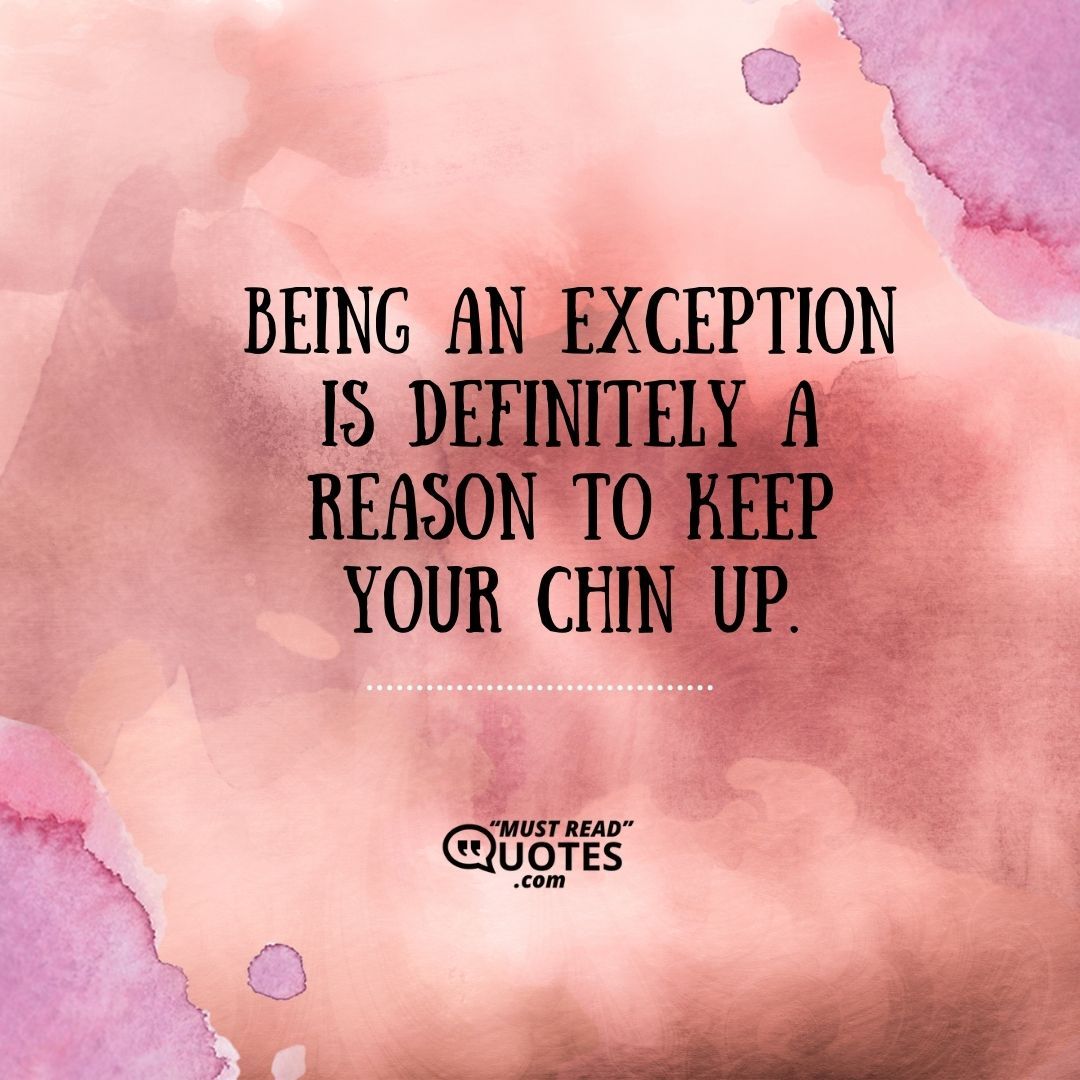 Being an exception is definitely a reason to keep your chin up.