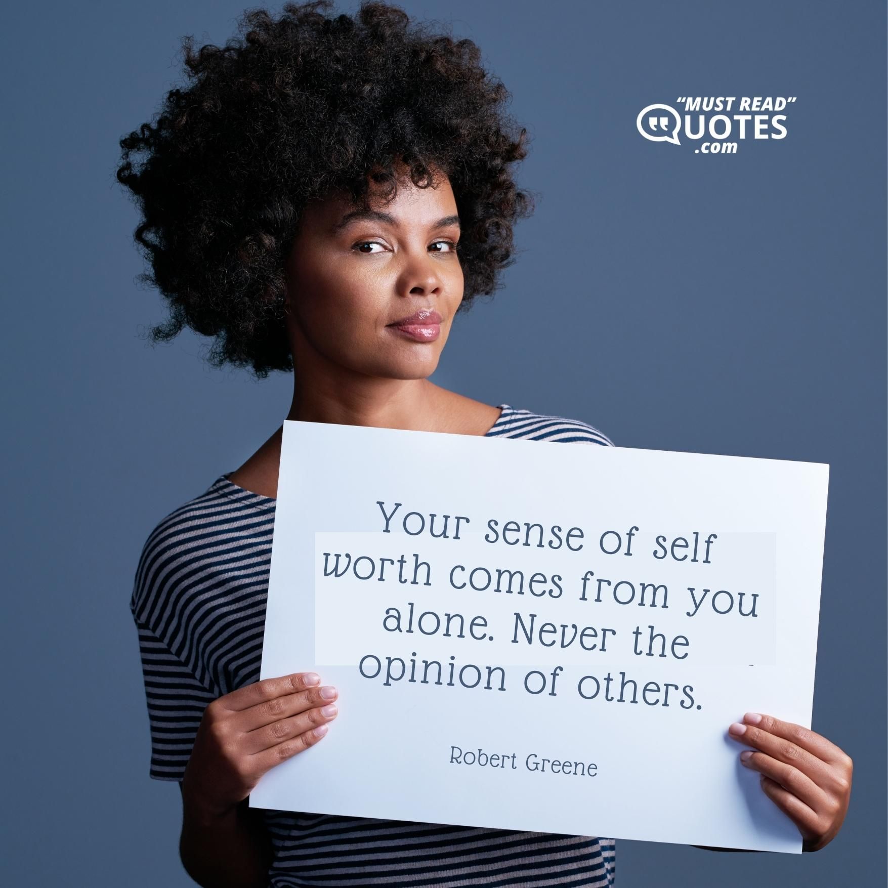 Your sense of self worth comes from you alone. Never the opinion of others.