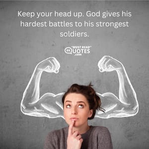 Keep your head up. God gives his hardest battles to his strongest soldiers.